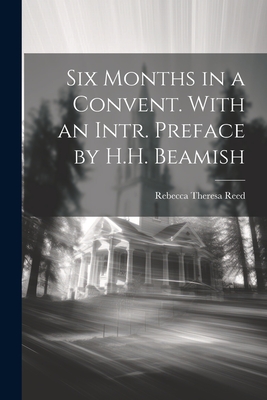 Six Months in a Convent. With an Intr. Preface by H.H. Beamish - Reed, Rebecca Theresa