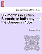 Six Months in British Burmah; Or India Beyond the Ganges in 1857. - Winter, Christopher