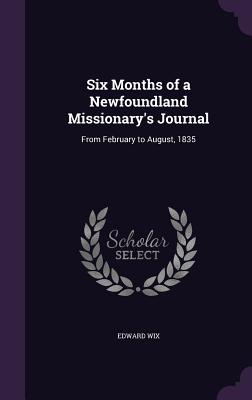 Six Months of a Newfoundland Missionary's Journal: From February to August, 1835 - Wix, Edward