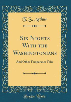 Six Nights with the Washingtonians: And Other Temperance Tales (Classic Reprint) - Arthur, T S