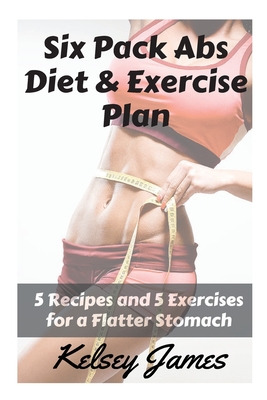 Six Pack Abs Diet & Exercise Plan: 5 Exercises & 5 Meals to Bust Belly Fat - James, Kelsey