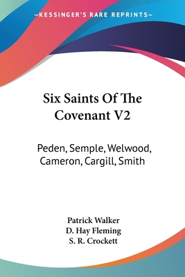 Six Saints Of The Covenant V2: Peden, Semple, Welwood, Cameron, Cargill, Smith - Walker, Patrick, and Fleming, D Hay (Editor), and Crockett, S R (Editor)