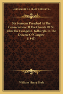 Six Sermons Preached at the Consecration of the Church of St. John the Evangelist, Jedburgh, in the Diocese of Glasgow (1845)