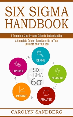 Six Sigma Handbook: A Complete Step-by-step Guide to Understanding (A Complete Guide - Gain Benefits in Your Business and Your Job) - Sandberg, Carolyn