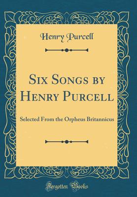 Six Songs by Henry Purcell: Selected from the Orpheus Britannicus (Classic Reprint) - Purcell, Henry, MB, PhD