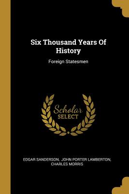 Six Thousand Years Of History: Foreign Statesmen - Sanderson, Edgar, and John Porter Lamberton (Creator), and Morris, Charles