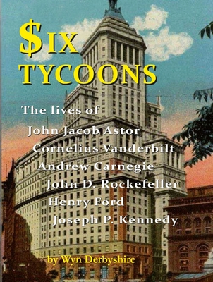 Six Tycoons: The Lives of John Jacob Astor, Cornelius Vanderbilt, Andrew Carnegie, John D. Rockefeller, Henry Ford and Joseph P. Kennedy - Derbyshire, Wyn