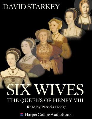 Six Wives: The Queens of Henry VIII - Starkey, David, and Hodge, Patricia (Read by)