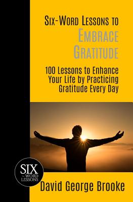 Six-Word Lessons to Embrace Gratitude: 100 Lessons to Enhance Your Life by Practicing Gratitude Every Day - Brooke, David George