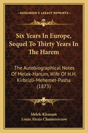 Six Years in Europe, Sequel to Thirty Years in the Harem: The Autobiographical Notes of Melek-Hanum, Wife of H.H. Kirbrizli-Mehemet-Pasha (1873)