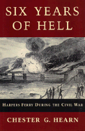 Six Years of Hell: Harpers Ferry During the Civil War - Hearn, Chester G