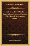 Sixteen Lectures on the Causes, Principles, and Results, of the British Reformation