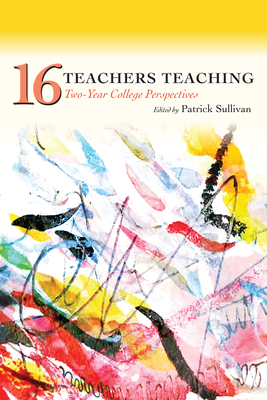 Sixteen Teachers Teaching: Two-Year College Perspectives - Sullivan, Patrick (Editor)