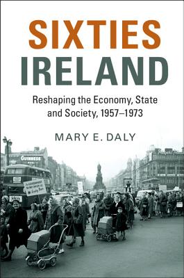 Sixties Ireland: Reshaping the Economy, State and Society, 1957-1973 - Daly, Mary E.