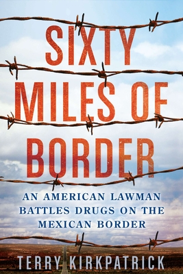 Sixty Miles of Border: An American Lawman Battles Drugs on the Mexican Border - Kirkpatrick, Terry