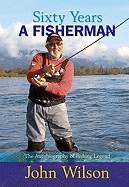 Sixty Years: A Fisherman: The Autobiography of Fishing Legend John Wilson
