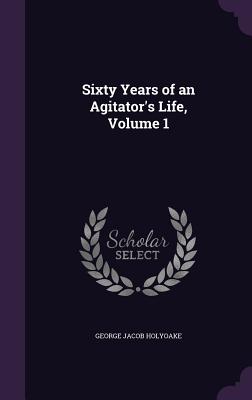 Sixty Years of an Agitator's Life, Volume 1 - Holyoake, George Jacob