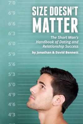 Size Doesn't Matter: The Short Man's Handbook Of Dating And Relationship Success - Bennett, David, Dr., and Bennett, Jonathan