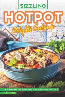 Sizzling Hotpot Delights Cookbook: A Flavorful Journey Through Irresistible Recipes - Windle, Lisa