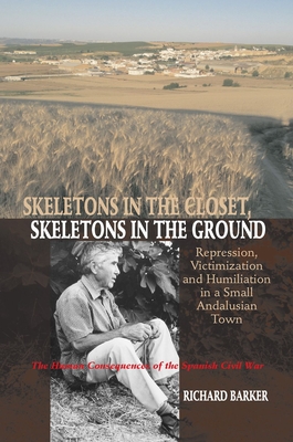 Skeletons in the Closet, Skeletons in the Ground: Repression, Victimization and Humiliation in a Small Andalusian Town -- The Human Consequences of the Spanish Civil War - Barker, Richard