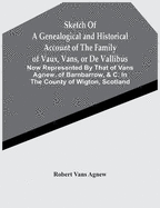 Sketch Of A Genealogical And Historical Account Of The Family Of Vaux, Vans, Or De Vallibus: Now Represented By That Of Vans Agnew, Of Barnbarrow, &C. In The County Of Wigton, Scotland