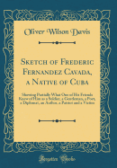 Sketch of Frederic Fernandez Cavada, a Native of Cuba: Showing Partially What One of His Friends Knew of Him as a Soldier, a Gentleman, a Poet, a Diplomat, an Author, a Patriot and a Victim (Classic Reprint)