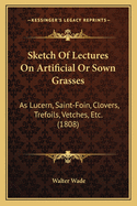Sketch of Lectures on Artificial or Sown Grasses: As Lucern, Saint-Foin, Clovers, Trefoils, Vetches, Etc. (1808)