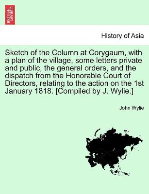 Sketch of the Column at Corygaum, with a plan of the village, some letters private and public, the general orders, and the dispatch from the Honorable Court of Directors, relating to the action on the 1st January 1818. [Compiled by J. Wylie.] - Wylie, John