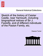 Sketch of the History of Caister Castle, Near Yarmouth, Including Biographical Notices of Sir J. Fastolfe, and of Different Individuals of the Paston Family, Etc.