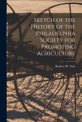 Sketch of the History of the Philadelphia Society for Promoting Agriculture [microform] - True, Rodney H (Rodney Howard) 1866 (Creator)