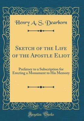 Sketch of the Life of the Apostle Eliot: Prefatory to a Subscription for Erecting a Monument to His Memory (Classic Reprint) - Dearborn, Henry Alexander Scammell