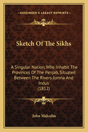 Sketch of the Sikhs: A Singular Nation, Who Inhabit the Provinces of the Penjab, Situated Between the Rivers Jumna and Indus