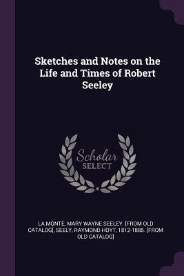 Sketches and Notes on the Life and Times of Robert Seeley - La Monte, Mary Wayne Seeley [From Old C (Creator), and Seely, Raymond Hoyt 1812-1885 [From Ol (Creator)