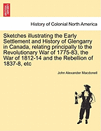 Sketches Illustrating the Early Settlement and History of Glengarry in Canada: Relating Principally to the Revolutionary War of 1775-83, the War of 1812-14 and the Rebellion of 1837-8, and the Services of the King's Royal Regiment of New York, the 84th O