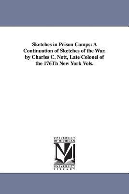 Sketches in Prison Camps: A Continuation of Sketches of the War. by Charles C. Nott, Late Colonel of the 176Th New York Vols. - Nott, Charles Cooper