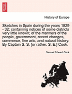Sketches in Spain During the Years 1829 - 32; Containing Notices of Some Districts Very Little Known; Of the Manners of the People, Government, Recent Changes, Commerce, Fine Arts, and Natural History. by Captain S. S. [Or Rather, S. E.] Cook.