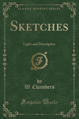 Sketches: Light and Descriptive (Classic Reprint) - Chambers, W