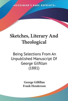 Sketches, Literary And Theological: Being Selections From An Unpublished Manuscript Of George Gilfillan (1881) - Gilfillan, George, and Henderson, Frank (Editor)