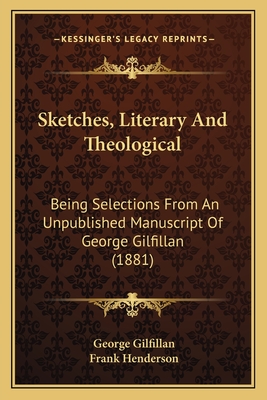 Sketches, Literary and Theological: Being Selections from an Unpublished Manuscript of George Gilfillan (1881) - Gilfillan, George, and Henderson, Frank (Editor)