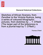 Sketches of African Scenery, from Zanzibar to the Victoria Nyanza: Being a Series of Coloured Lithographic Pictures, from Original Sketches by the Late Mr. Thomas O'Neill, of the Victoria Nyanza Mission of the Church Missionary Society
