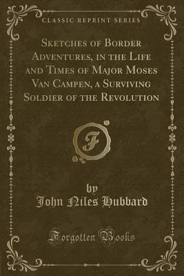 Sketches of Border Adventures, in the Life and Times of Major Moses Van Campen, a Surviving Soldier of the Revolution (Classic Reprint) - Hubbard, John Niles