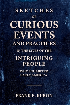 Sketches of Curious Events and Practices in the Lives of the Intriguing People Who Inhabited Early America - Kuron, Frank E