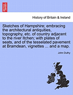 Sketches of Hampshire; Embracing the Architectural Antiquities, Topography, Etc. of Country Adjacent to the River Itchen; With Plates of Seats, and of the Tesselated Pavement at Bramdean, Vignettes ... and a Map.