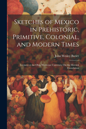 Sketches of Mexico in Prehistoric, Primitive, Colonial, and Modern Times: Lectures at the Ohio Wesleyan University On the Merrick Foundation