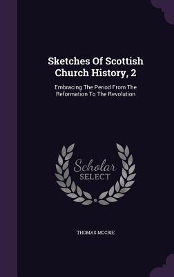 Sketches Of Scottish Church History, 2: Embracing The Period From The Reformation To The Revolution - McCrie, Thomas