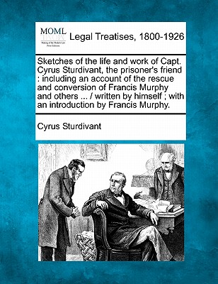 Sketches of the Life and Work of Capt. Cyrus Sturdivant Prisoner's Friend: A Including an Account of the Rescue and Conversion of Francis Murphy - Sturdivant, Cyrus