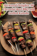Skewered Delights: 98 Flavorful Beef BBQ and Grilled Kabobs