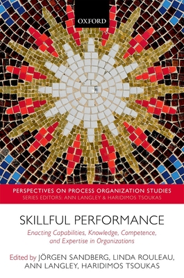 Skillful Performance: Enacting Capabilities, Knowledge, Competence, and Expertise in Organizations - Sandberg, Jorgen (Editor), and Rouleau, Linda (Editor), and Langley, Ann (Editor)