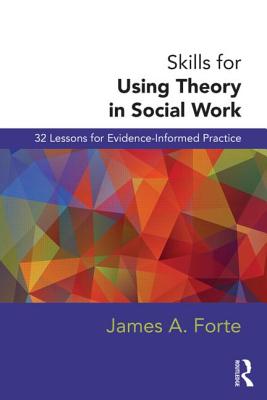 Skills for Using Theory in Social Work: 32 Lessons for Evidence-Informed Practice - Forte, James A.