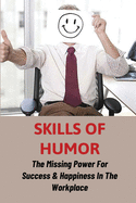 Skills Of Humor: The Missing Power For Success & Happiness In The Workplace: How To Build Important Business Skills For Today'S Work Environment